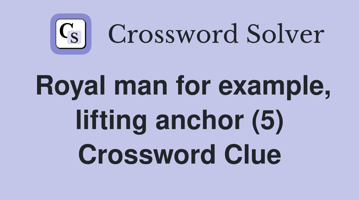 Royal man for example, lifting anchor (5) Crossword Clue Answers